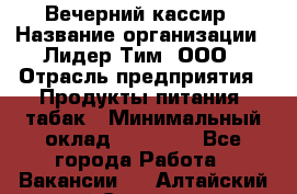 Вечерний кассир › Название организации ­ Лидер Тим, ООО › Отрасль предприятия ­ Продукты питания, табак › Минимальный оклад ­ 10 000 - Все города Работа » Вакансии   . Алтайский край,Славгород г.